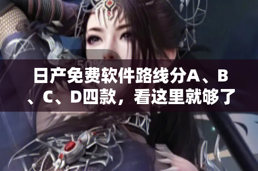 日產(chǎn)免費軟件路線分A、B、C、D四款，看這里就夠了！