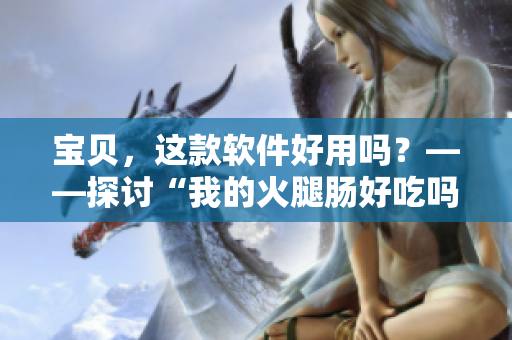 寶貝，這款軟件好用嗎？——探討“我的火腿腸好吃嗎”背后的消費(fèi)心理
