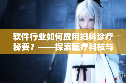 軟件行業(yè)如何應(yīng)用婦科診療秘要？——探索醫(yī)療科技與軟件技術(shù)的融合創(chuàng)新
