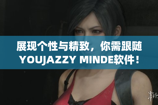 展現(xiàn)個性與精致，你需跟隨YOUJAZZY MINDE軟件！