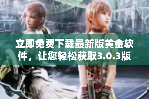 立即免費(fèi)下載最新版黃金軟件，讓您輕松獲取3.0.3版本的最佳軟件體驗(yàn)！