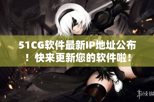 51CG軟件最新IP地址公布！快來更新您的軟件啦！