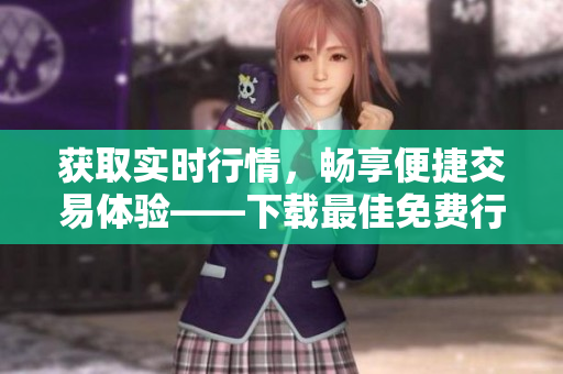 獲取實時行情，暢享便捷交易體驗——下載最佳免費行情軟件