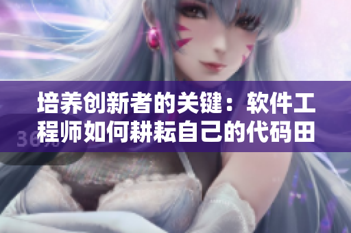 培養(yǎng)創(chuàng)新者的關(guān)鍵：軟件工程師如何耕耘自己的代碼田？