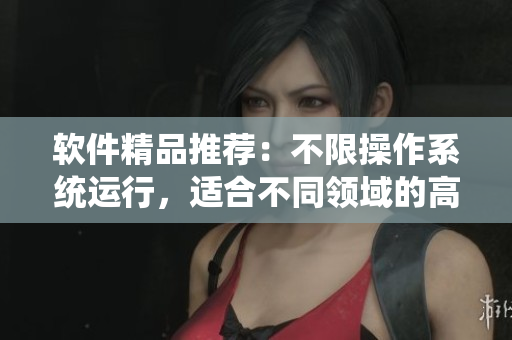 軟件精品推薦：不限操作系統(tǒng)運行，適合不同領(lǐng)域的高效工具