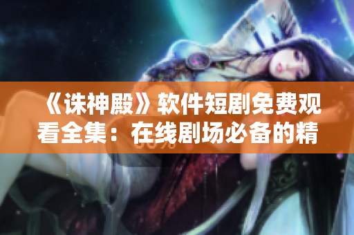 《誅神殿》軟件短劇免費觀看全集：在線劇場必備的精品劇集