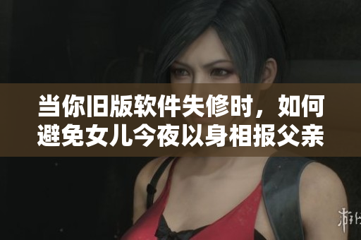 當(dāng)你舊版軟件失修時(shí)，如何避免女兒今夜以身相報(bào)父親呢？