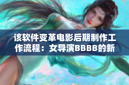 該軟件變革電影后期制作工作流程：女導(dǎo)演BBBB的新選擇
