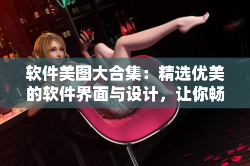 軟件美圖大合集：精選優(yōu)美的軟件界面與設(shè)計(jì)，讓你暢游科技世界！
