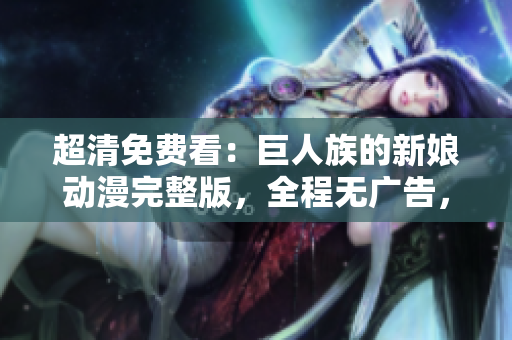 超清免費(fèi)看：巨人族的新娘動(dòng)漫完整版，全程無(wú)廣告，附贈(zèng)萬(wàn)能視頻播放器！