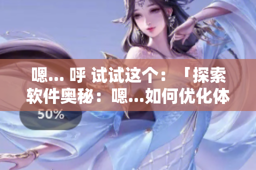 嗯... 呼 試試這個：「探索軟件奧秘：嗯...如何優(yōu)化體驗？」