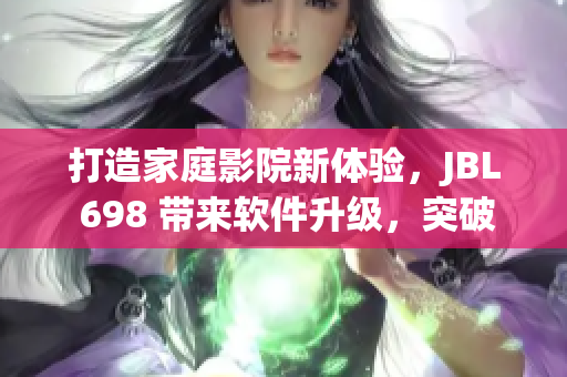 打造家庭影院新體驗，JBL 698 帶來軟件升級，突破音效極限