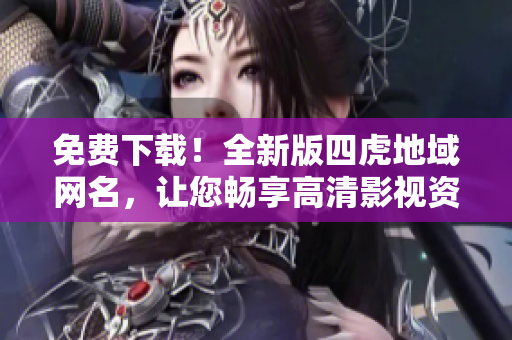 免費下載！全新版四虎地域網名，讓您暢享高清影視資源！