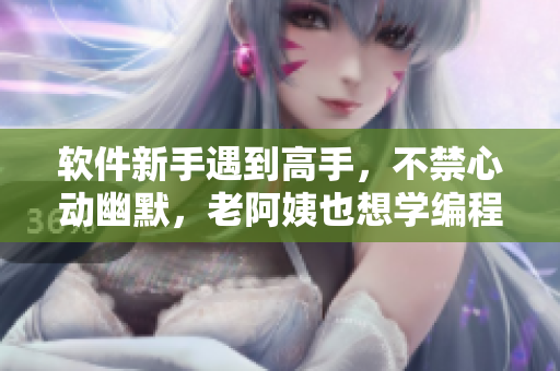 軟件新手遇到高手，不禁心動(dòng)幽默，老阿姨也想學(xué)編程 - 一個(gè)編輯的觀察