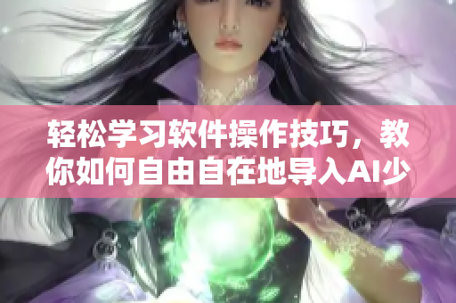 輕松學(xué)習(xí)軟件操作技巧，教你如何自由自在地導(dǎo)入AI少女進(jìn)入