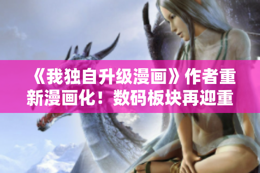 《我獨(dú)自升級(jí)漫畫(huà)》作者重新漫畫(huà)化！數(shù)碼板塊再迎重磅力作