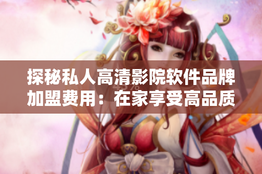 探秘私人高清影院軟件品牌加盟費(fèi)用：在家享受高品質(zhì)影院體驗(yàn)的成本是多少？