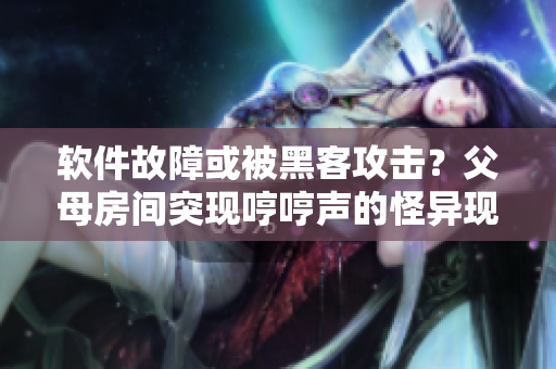 軟件故障或被黑客攻擊？父母房間突現(xiàn)哼哼聲的怪異現(xiàn)象引起了你的警惕