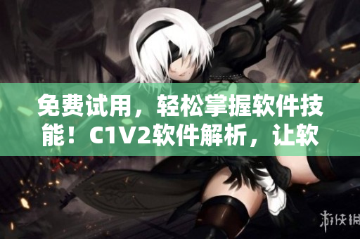 免費(fèi)試用，輕松掌握軟件技能！C1V2軟件解析，讓軟件學(xué)習(xí)更高效