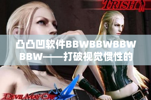 凸凸凹軟件BBWBBWBBWBBW——打破視覺慣性的新體驗(yàn)！