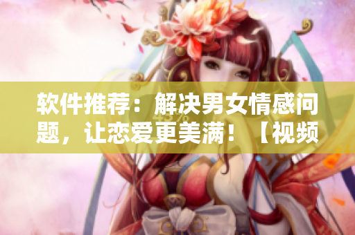 軟件推薦：解決男女情感問題，讓戀愛更美滿！【視頻素材】