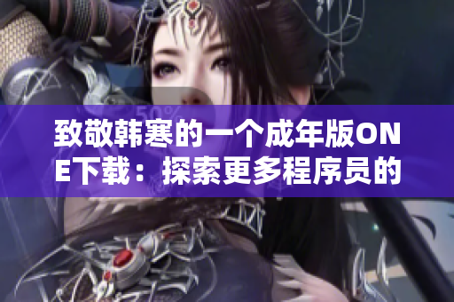 致敬韓寒的一個成年版ONE下載：探索更多程序員的潛力！