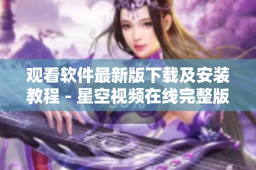 觀看軟件最新版下載及安裝教程 - 星空視頻在線完整版