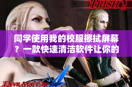 同學(xué)使用我的校服擦拭屏幕？一款快速清潔軟件讓你的校服煥然一新