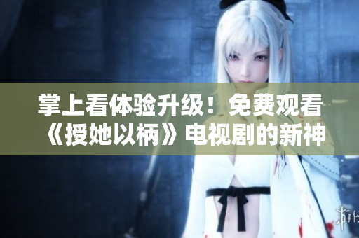 掌上看體驗(yàn)升級(jí)！免費(fèi)觀看《授她以柄》電視劇的新神器軟件發(fā)布了！