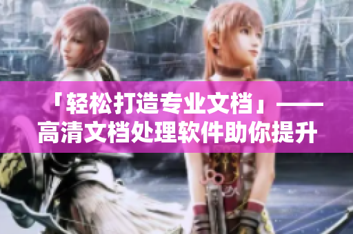 「輕松打造專業(yè)文檔」——高清文檔處理軟件助你提升效率