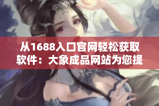 從1688入口官網(wǎng)輕松獲取軟件：大象成品網(wǎng)站為您提供一站式軟件下載服務(wù)！
