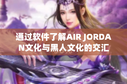 通過(guò)軟件了解AIR JORDAN文化與黑人文化的交匯
