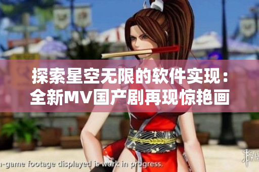 探索星空無(wú)限的軟件實(shí)現(xiàn)：全新MV國(guó)產(chǎn)劇再現(xiàn)驚艷畫面！