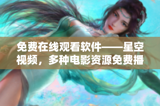 免費在線觀看軟件——星空視頻，多種電影資源免費播放！