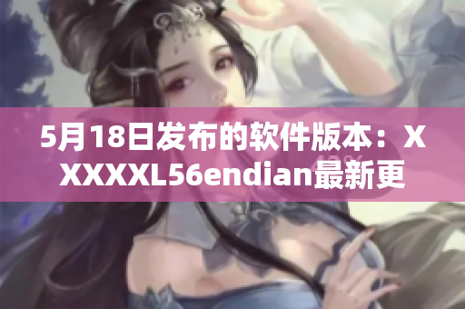 5月18日發(fā)布的軟件版本：XXXXXL56endian最新更新