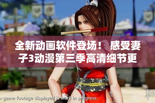 全新動畫軟件登場！ 感受妻子3動漫第三季高清細節(jié)更真實的視覺盛宴