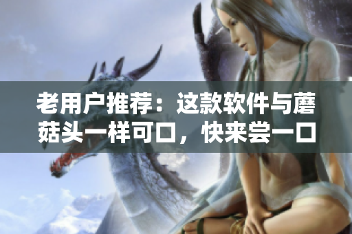 老用戶推薦：這款軟件與蘑菇頭一樣可口，快來嘗一口！