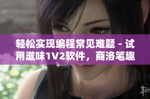 輕松實現(xiàn)編程常見難題 - 試用滋味1V2軟件，商洛筆趣閣推薦