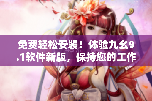 免費輕松安裝！體驗九幺9.1軟件新版，保持您的工作高效率