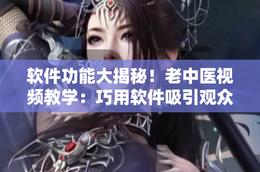 軟件功能大揭秘！老中醫(yī)視頻教學：巧用軟件吸引觀眾！