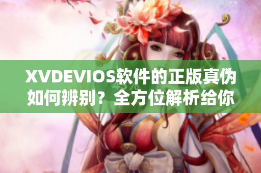 XVDEVIOS軟件的正版真?zhèn)稳绾伪鎰e？全方位解析給你答案