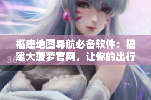 福建地圖導(dǎo)航必備軟件：福建大菠蘿官網(wǎng)，讓你的出行更方便！