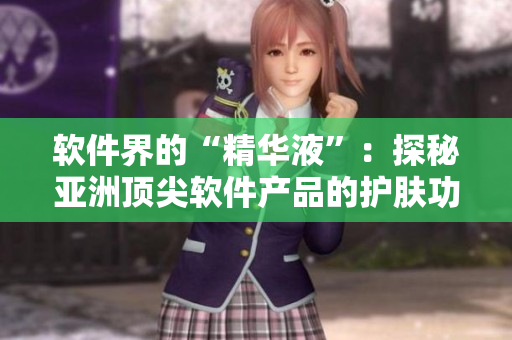 軟件界的“精華液”：探秘亞洲頂尖軟件產(chǎn)品的護膚功效