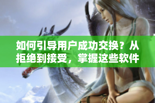如何引導(dǎo)用戶成功交換？從拒絕到接受，掌握這些軟件技巧！