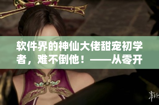 軟件界的神仙大佬甜寵初學(xué)者，難不倒他！——從零開始學(xué)習(xí)軟件開發(fā)