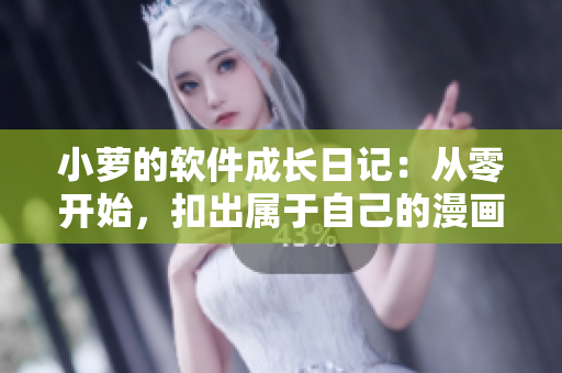 小蘿的軟件成長(zhǎng)日記：從零開始，扣出屬于自己的漫畫風(fēng)格！