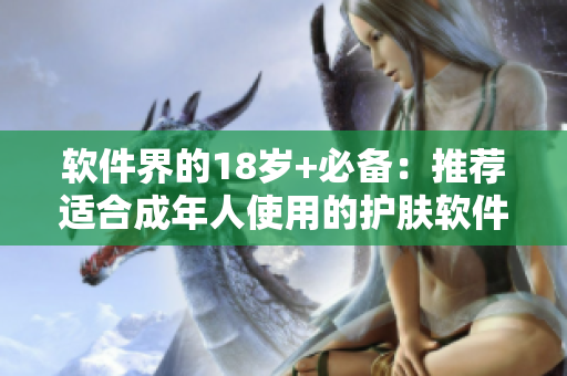 軟件界的18歲+必備：推薦適合成年人使用的護(hù)膚軟件