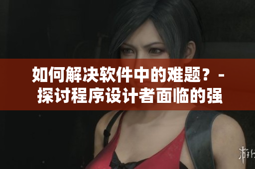 如何解決軟件中的難題？- 探討程序設(shè)計者面臨的強(qiáng)硬問題