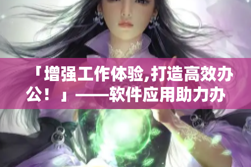 「增強工作體驗,打造高效辦公！」——軟件應用助力辦公室內務
