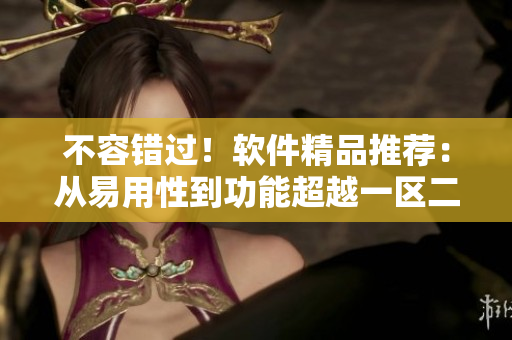 不容錯過！軟件精品推薦：從易用性到功能超越一區(qū)二區(qū)三區(qū)
